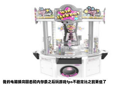 我的电脑换完固态和内存条之后玩游戏fps不稳定比之前更低了