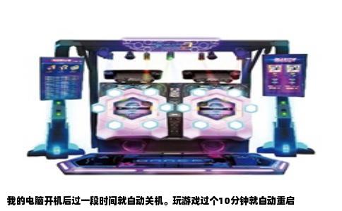 我的电脑开机后过一段时间就自动关机。玩游戏过个10分钟就自动重启