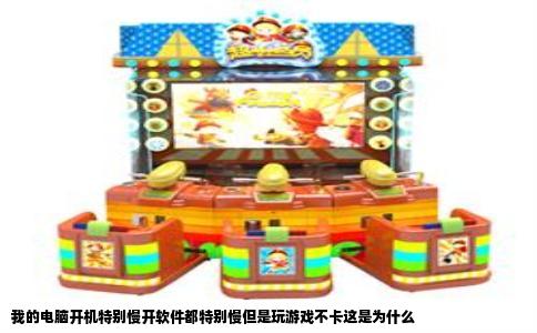我的电脑开机特别慢开软件都特别慢但是玩游戏不卡这是为什么
