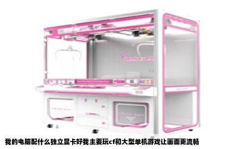 我的电脑配什么独立显卡好我主要玩cf和大型单机游戏让画面更流畅