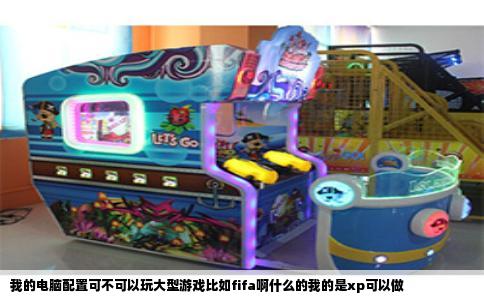 我的电脑配置可不可以玩大型游戏比如fifa啊什么的我的是xp可以做