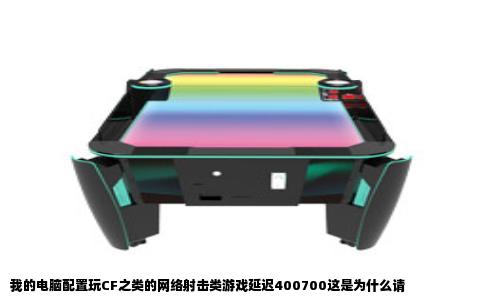 我的电脑配置玩CF之类的网络射击类游戏延迟400700这是为什么请