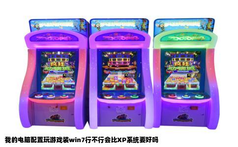 我的电脑配置玩游戏装win7行不行会比XP系统要好吗