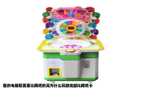 我的电脑配置要比网吧的高为什么玩游戏却比网吧卡