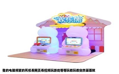 我的电脑频繁的死机看网页看视频玩游戏等等玩着玩着突然画面就