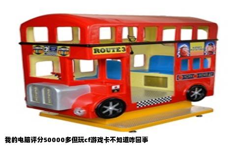 我的电脑评分50000多但玩cf游戏卡不知道咋回事
