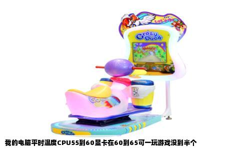 我的电脑平时温度CPU55到60显卡在60到65可一玩游戏没到半个
