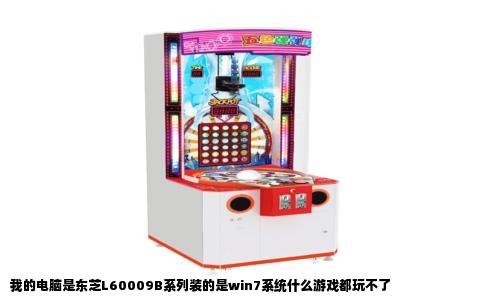 我的电脑是东芝L60009B系列装的是win7系统什么游戏都玩不了