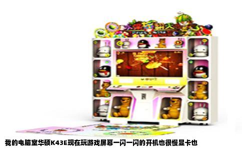 我的电脑室华硕K43E现在玩游戏屏幕一闪一闪的开机也很慢显卡也