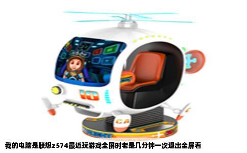 我的电脑是联想z574最近玩游戏全屏时老是几分钟一次退出全屏看