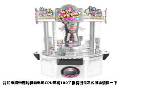 我的电脑玩游戏和看电影CPU就成100了慢得很是怎么回事请教一下