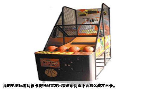 我的电脑玩游戏很卡我把配置发出来谁帮我看下要怎么改才不卡。