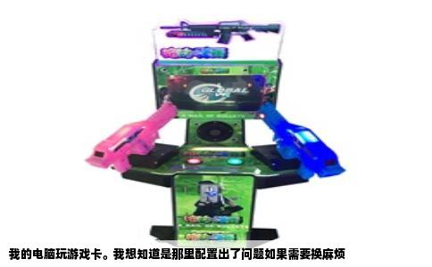 我的电脑玩游戏卡。我想知道是那里配置出了问题如果需要换麻烦