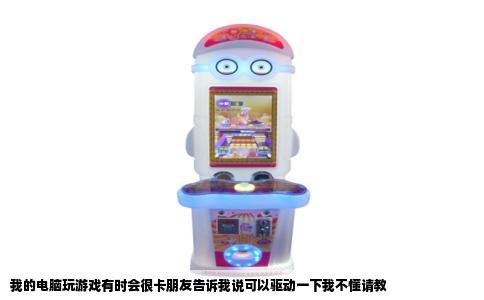 我的电脑玩游戏有时会很卡朋友告诉我说可以驱动一下我不懂请教