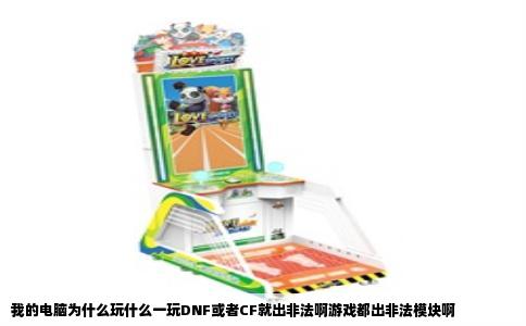 我的电脑为什么玩什么一玩DNF或者CF就出非法啊游戏都出非法模块啊