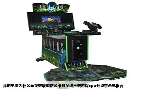 我的电脑为什么玩英雄联盟这么卡甚至进不去游戏cpu开点东西就很高