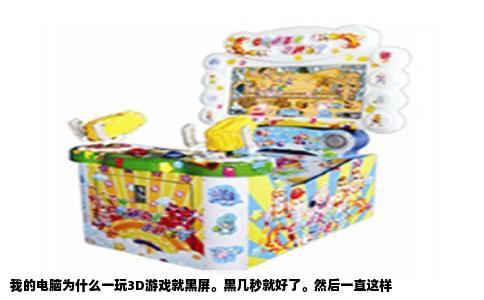 我的电脑为什么一玩3D游戏就黑屏。黑几秒就好了。然后一直这样