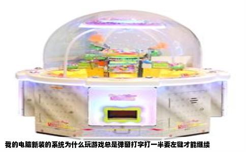 我的电脑新装的系统为什么玩游戏总是弹窗打字打一半要左键才能继续