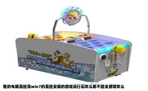 我的电脑系统是win7的系统安装的游戏运行后怎么都不能全屏啊怎么