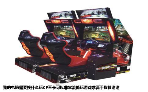 我的电脑需要换什么玩CF不卡可以非常流畅玩游戏求高手指教谢谢