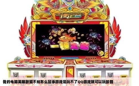 我的电脑英雄联盟不知怎么回事游戏是玩不了QQ游戏就可以玩卸载