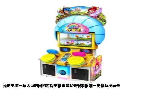我的电脑一玩大型的网络游戏主机声音就会很响很响一关掉就没事是