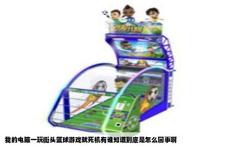 我的电脑一玩街头篮球游戏就死机有谁知道到底是怎么回事啊