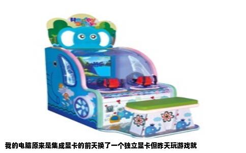 我的电脑原来是集成显卡的前天换了一个独立显卡但昨天玩游戏就