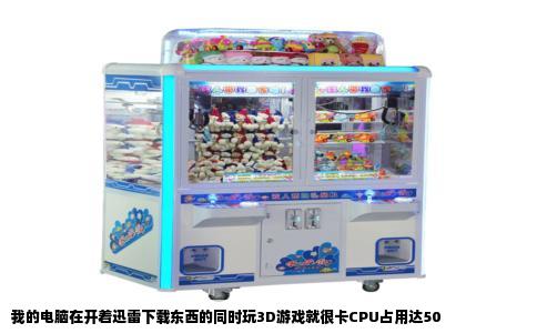 我的电脑在开着迅雷下载东西的同时玩3D游戏就很卡CPU占用达50
