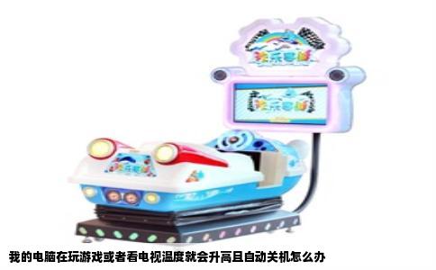 我的电脑在玩游戏或者看电视温度就会升高且自动关机怎么办