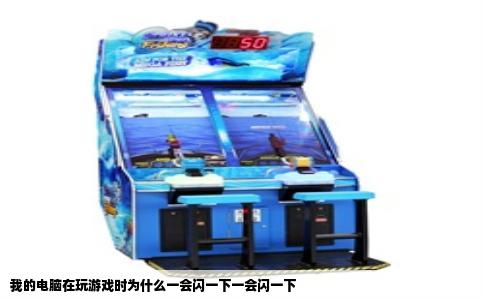 我的电脑在玩游戏时为什么一会闪一下一会闪一下