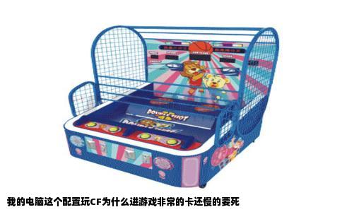 我的电脑这个配置玩CF为什么进游戏非常的卡还慢的要死