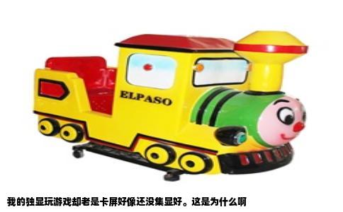 我的独显玩游戏却老是卡屏好像还没集显好。这是为什么啊