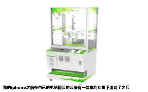我的iphone之前在自己的电脑同步的起来有一次拿到店里下游戏了之后