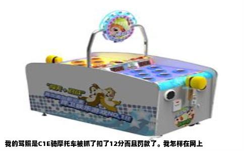 我的驾照是C1E骑摩托车被抓了扣了12分而且罚款了。我怎样在网上