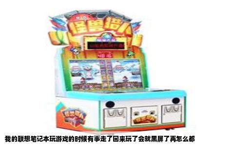 我的联想笔记本玩游戏的时候有事走了回来玩了会就黑屏了再怎么都