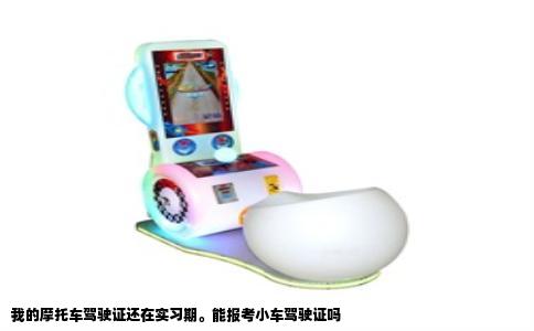 我的摩托车驾驶证还在实习期。能报考小车驾驶证吗