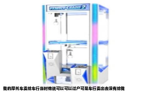 我的摩托车卖给车行当时他说可以可以过户可是车行卖出去没有给我