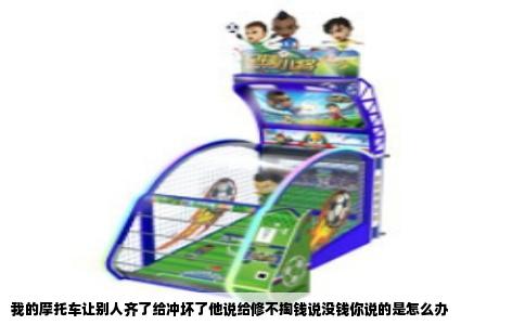 我的摩托车让别人齐了给冲坏了他说给修不掏钱说没钱你说的是怎么办