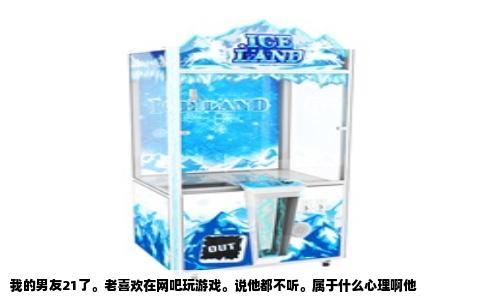 我的男友21了。老喜欢在网吧玩游戏。说他都不听。属于什么心理啊他