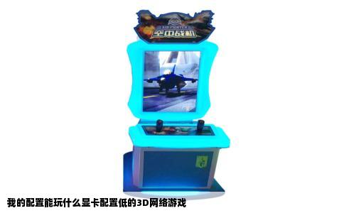 我的配置能玩什么显卡配置低的3D网络游戏