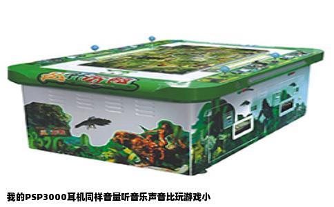 我的PSP3000耳机同样音量听音乐声音比玩游戏小