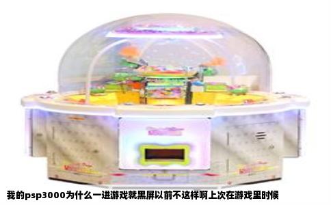我的psp3000为什么一进游戏就黑屏以前不这样啊上次在游戏里时候