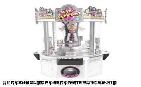 我的汽车驾驶证是以前摩托车增驾汽车的现在想把摩托车驾驶证注销