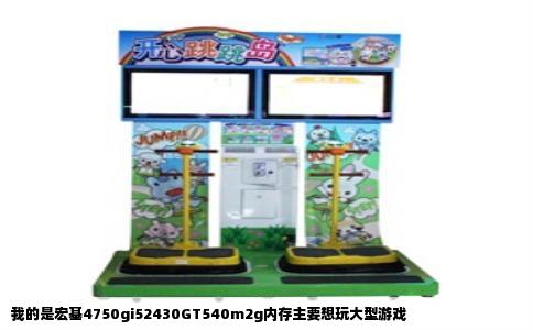 我的是宏基4750gi52430GT540m2g内存主要想玩大型游戏