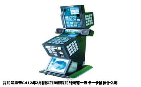 我的是惠普G412年2月刚买的玩游戏的时候有一直卡一卡鼠标什么都