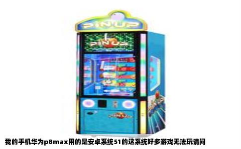 我的手机华为p8max用的是安卓系统51的这系统好多游戏无法玩请问