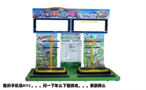 我的手机是HTC。。。问一下怎么下载游戏。。。要联网么
