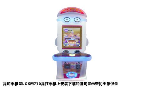 我的手机是LGKM710我往手机上安装下载的游戏显示空间不够但是