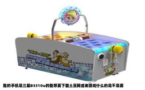 我的手机是三星B5310u的我想要下载土豆网或者游戏什么的是不是要